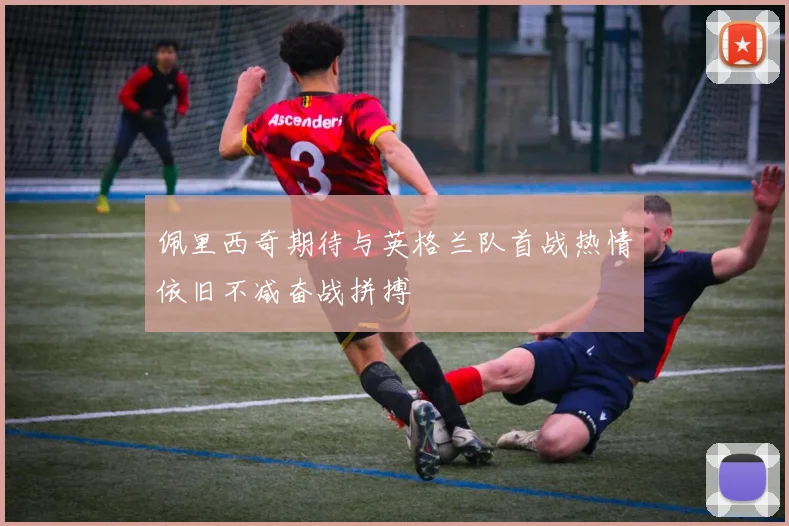 佩里西奇期待与英格兰队首战热情依旧不减奋战拼搏