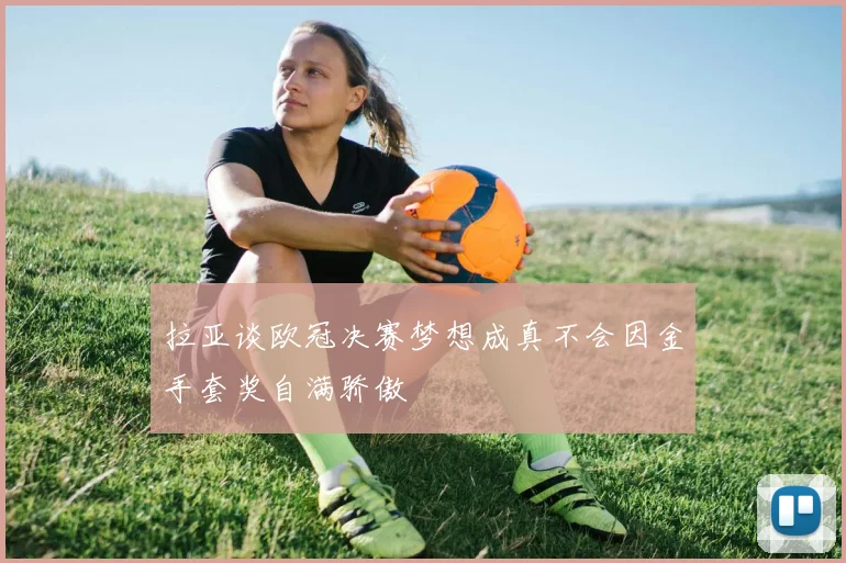 拉亚谈欧冠决赛梦想成真不会因金手套奖自满骄傲