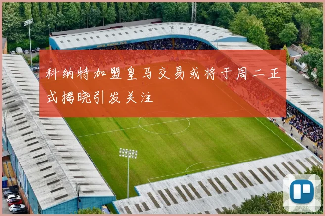 科纳特加盟皇马交易或将于周二正式揭晓引发关注