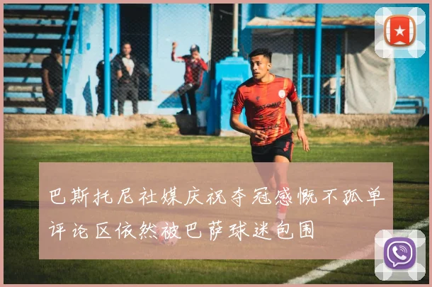 巴斯托尼社媒庆祝夺冠感慨不孤单评论区依然被巴萨球迷包围